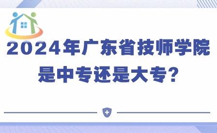 2024年廣東省技師學(xué)院是中專還是大專?