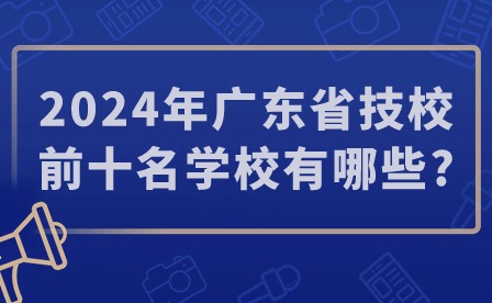 2024年廣東省技校前十名學(xué)校有哪些? 2024年廣東省技校前十名學(xué)校有哪些?