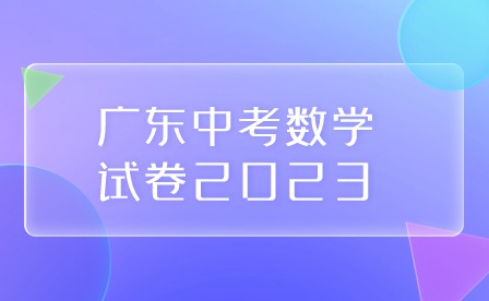 廣東中考數(shù)學(xué)試卷2023 廣東中考數(shù)學(xué)試卷2023