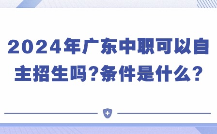 注意!2024年廣東中職可以自主招生嗎?條件是什么? 注意!2024年廣東中職可以自主招生嗎?條件是什么?