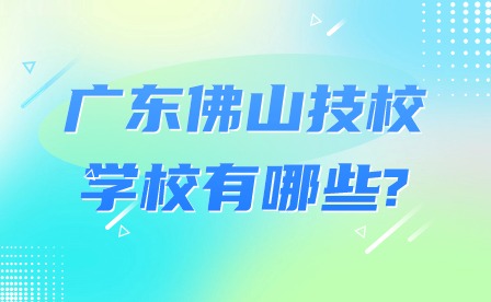 2024年廣東佛山技校學(xué)校有哪些? 2024年廣東佛山技校學(xué)校有哪些?
