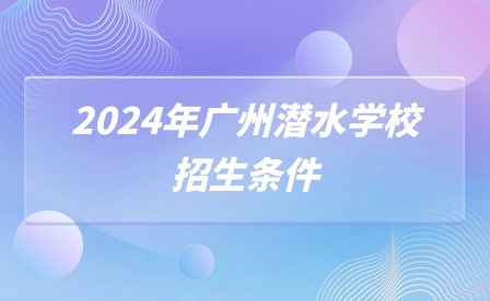 2024年廣州潛水學(xué)校招生條件 2024年廣州潛水學(xué)校招生條件