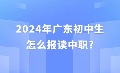 2024年廣東初中生怎么報讀中職? 2024年廣東初中生怎么報讀中職?