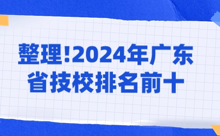 整理!2024年廣東省技校排名前十 整理!2024年廣東省技校排名前十