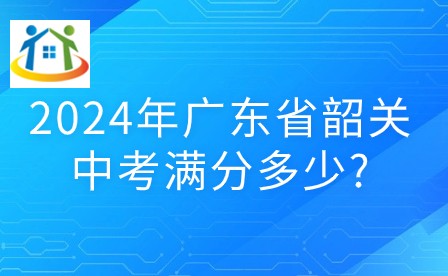 2024年廣東省韶關(guān)中考滿分多少? 2024年廣東省韶關(guān)中考滿分多少?
