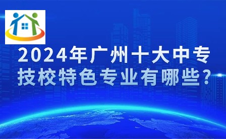 2024年廣州十大中專技校特色專業(yè)有哪些? 2024年廣州十大中專技校特色專業(yè)有哪些?