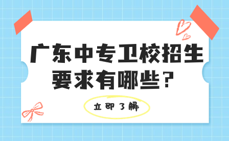 擇校必看！廣東中專衛(wèi)校招生要求有哪些？