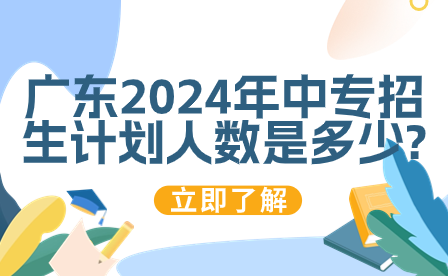 關注!廣東2024年中專招生計劃人數(shù)是多少?