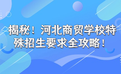 揭秘！河北商貿(mào)學(xué)校特殊招生要求全攻略！