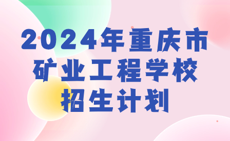 須知！2024年重慶市礦業(yè)工程學(xué)校招生計劃來啦！