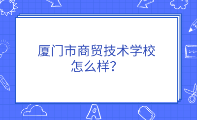 廈門市商貿(mào)技術(shù)學校怎么樣？