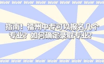 指南！福州中?？梢詧?bào)名幾個(gè)專業(yè)？如何確定錄取專業(yè)？