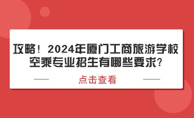 攻略！2024年廈門工商旅游學?？粘藢I(yè)招生有哪些要求?