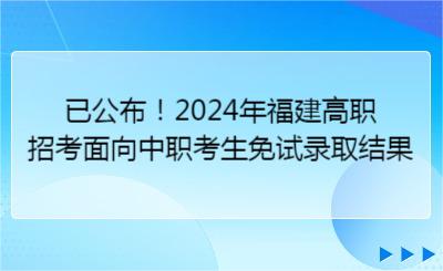 已公布！2024年福建高職招考面向中職考生免試錄取結(jié)果