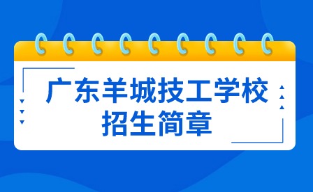 已發(fā)布！2024年廣東羊城技工學(xué)校招生簡章
