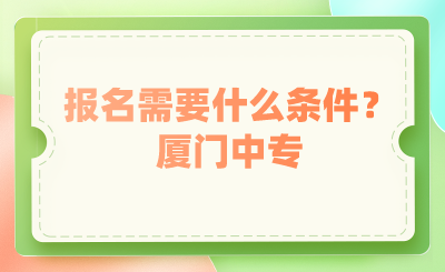 廈門中專報(bào)名需要什么條件？
