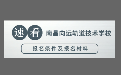 南昌向遠(yuǎn)軌道技術(shù)學(xué)校報名條件及報名材料