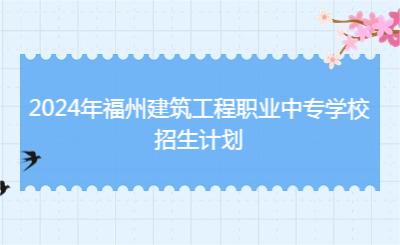 2024年福州建筑工程職業(yè)中專學(xué)校招生計(jì)劃