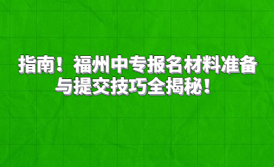 指南！福州中專報(bào)名材料準(zhǔn)備與提交技巧全揭秘！