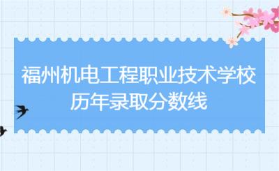 了解！福州機電工程職業(yè)技術(shù)學(xué)校歷年錄取分?jǐn)?shù)線
