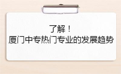 了解！廈門中專熱門專業(yè)的發(fā)展趨勢