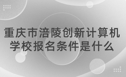 重慶市涪陵創(chuàng)新計算機學校報名條件是什么