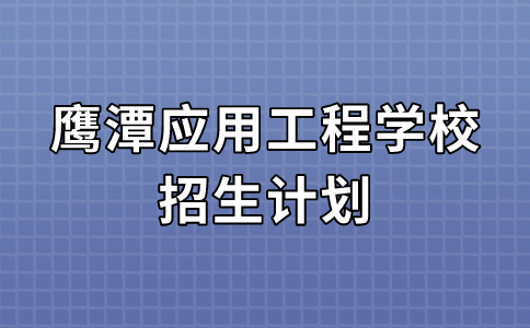 2024年鷹潭應用工程學校招生計劃及收費標準