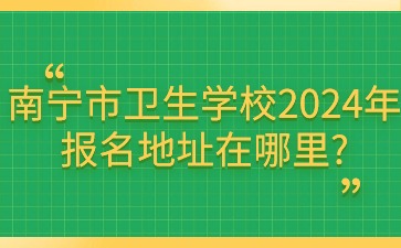 南寧市衛(wèi)生學(xué)校2024年報(bào)名地址