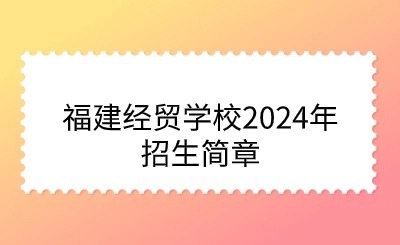 福建經(jīng)貿(mào)學(xué)校2024年招生簡章