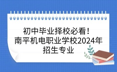 初中畢業(yè)擇校必看！南平機(jī)電職業(yè)學(xué)校2024年招生專業(yè)