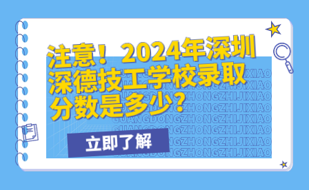 注意！2024年深圳深德技工學(xué)校錄取分?jǐn)?shù)是多少?