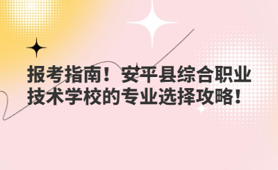 報(bào)考指南！安平縣綜合職業(yè)技術(shù)學(xué)校的專業(yè)選擇攻略！