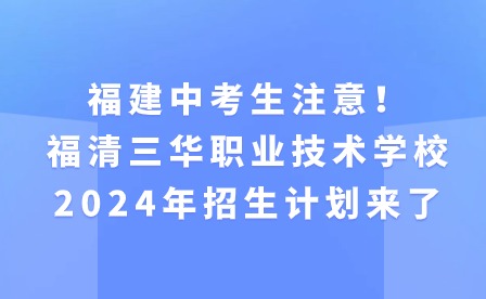 福建中考生注意！福清三華職業(yè)技術(shù)學(xué)校2024年招生計劃來了
