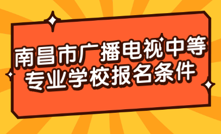 江西省南昌市廣播電視中等專業(yè)學(xué)校報名條件是什么？