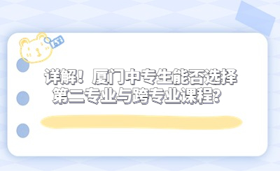 詳解！廈門中專生能否選擇第二專業(yè)與跨專業(yè)課程？