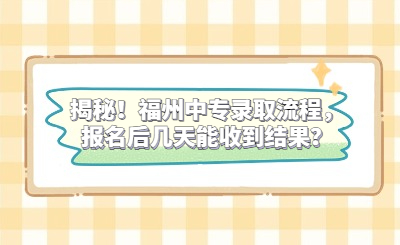 揭秘！福州中專錄取流程，報名后幾天能收到結(jié)果？