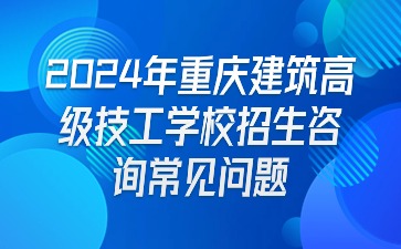 報(bào)名必看！2024年重慶建筑高級(jí)技工學(xué)校招生咨詢(xún)常見(jiàn)問(wèn)題