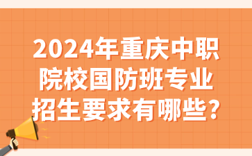 報(bào)名速看！2024年重慶中職院校國防班專業(yè)招生要求有哪些?