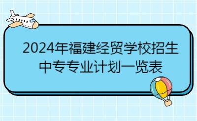 2024年福建經(jīng)貿(mào)學校招生中專專業(yè)計劃一覽表