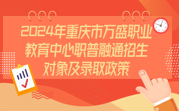 注意！2024年重慶市萬盛職業(yè)教育中心職普融通招生對(duì)象及錄取政策