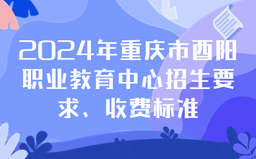注意！2024年重慶市酉陽職業(yè)教育中心招生要求、收費(fèi)標(biāo)準(zhǔn)