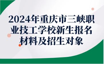 報名必看！2024年重慶市三峽職業(yè)技工學(xué)校新生報名材料及招生對象