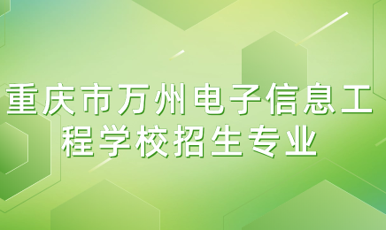 重慶市萬州電子信息工程學校招生專業(yè)有哪些？好不好考？