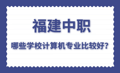 福建中職哪些學校計算機專業(yè)比較好？