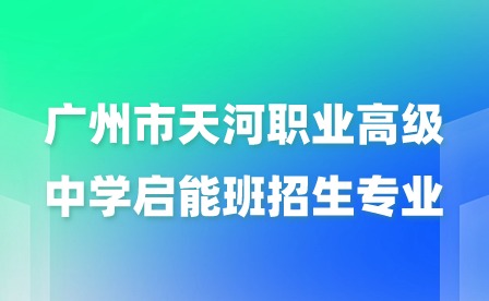 2024年廣州市天河職業(yè)高級中學(xué)啟能班招生專業(yè)