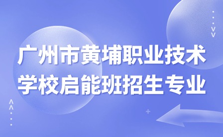 2024年廣州市黃埔職業(yè)技術(shù)學(xué)校啟能班招生專業(yè)