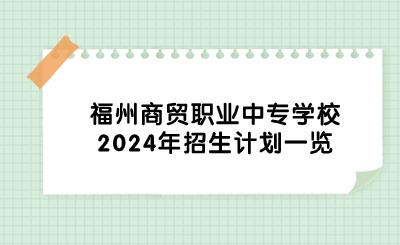 福州商貿(mào)職業(yè)中專學(xué)校2024年招生計劃一覽