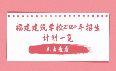 擇校指南！福建建筑學(xué)校2024年招生計(jì)劃一覽
