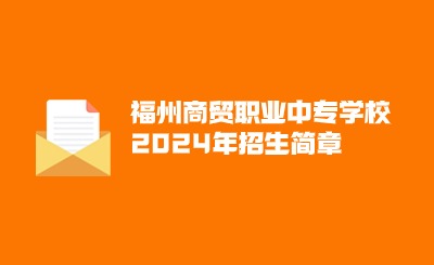 已公布！福州商貿(mào)職業(yè)中專學(xué)校2024年招生簡章