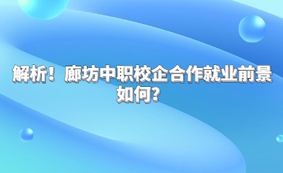 解析！廊坊中職校企合作就業(yè)前景如何？